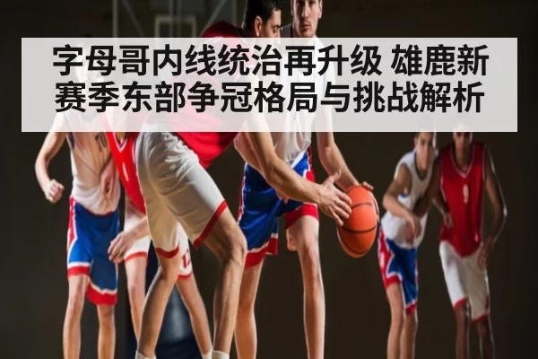 字母哥内线统治再升级 雄鹿新赛季东部争冠格局与挑战解析