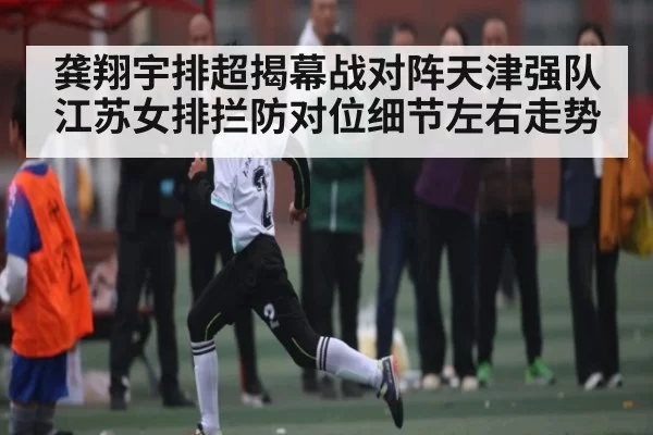 龚翔宇排超揭幕战对阵天津强队 江苏女排拦防对位细节左右走势